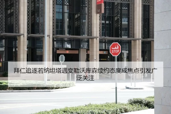 拜仁追逐若纳坦塔遇变勒沃库森续约态度成焦点引发广泛关注