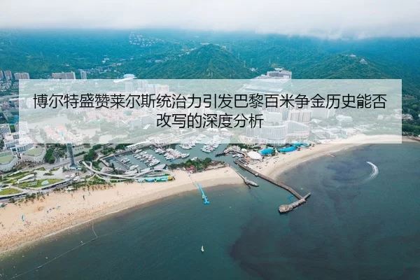 博尔特盛赞莱尔斯统治力引发巴黎百米争金历史能否改写的深度分析