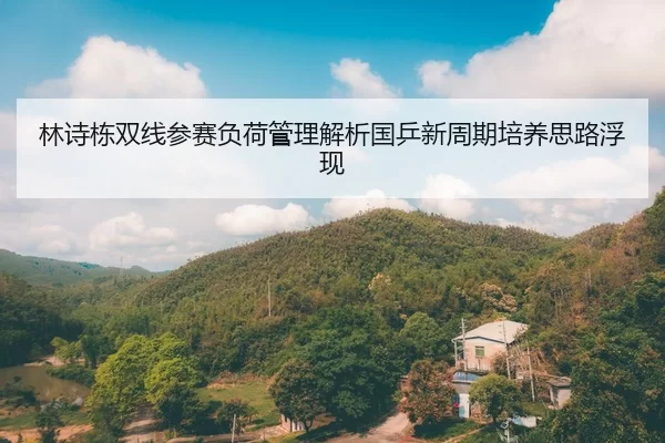 林诗栋双线参赛负荷管理解析国乒新周期培养思路浮现