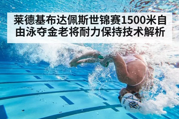 莱德基布达佩斯世锦赛1500米自由泳夺金老将耐力保持技术解析