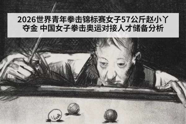 2026世界青年拳击锦标赛女子57公斤赵小丫夺金 中国女子拳击奥运对接人才储备分析
