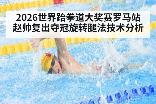 2026世界跆拳道大奖赛罗马站赵帅复出夺冠旋转腿法技术分析