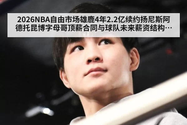 2026NBA自由市场雄鹿4年2.2亿续约扬尼斯阿德托昆博字母哥顶薪合同与球队未来薪资结构分析