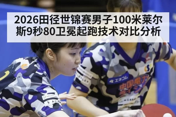 2026田径世锦赛男子100米莱尔斯9秒80卫冕起跑技术对比分析