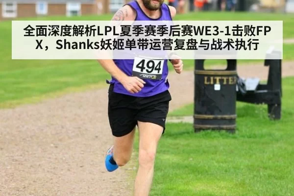 全面深度解析LPL夏季赛季后赛WE3-1击败FPX，Shanks妖姬单带运营复盘与战术执行