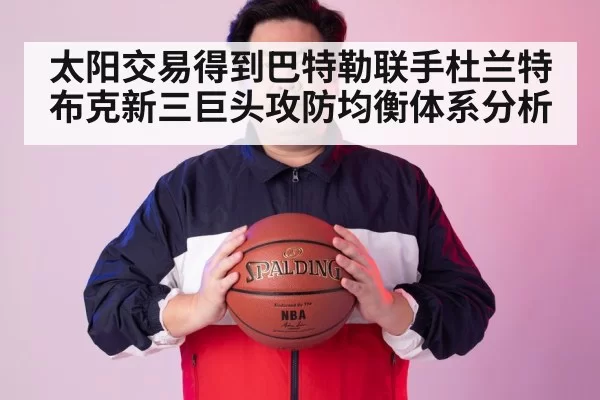 太阳交易得到巴特勒联手杜兰特布克新三巨头攻防均衡体系分析