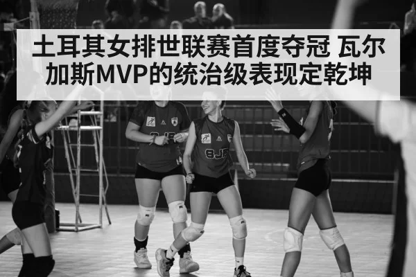 土耳其女排世联赛首度夺冠 瓦尔加斯MVP的统治级表现定乾坤