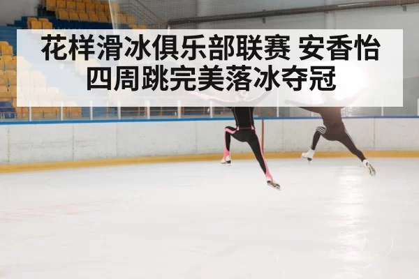 花样滑冰俱乐部联赛 安香怡四周跳完美落冰夺冠