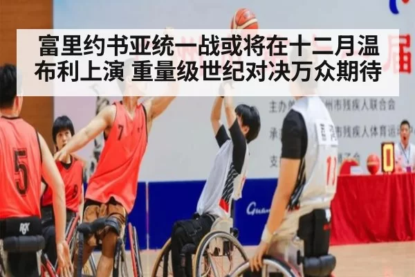 富里约书亚统一战或将在十二月温布利上演 重量级世纪对决万众期待