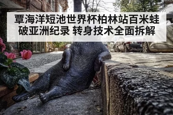 覃海洋短池世界杯柏林站百米蛙破亚洲纪录 转身技术全面拆解