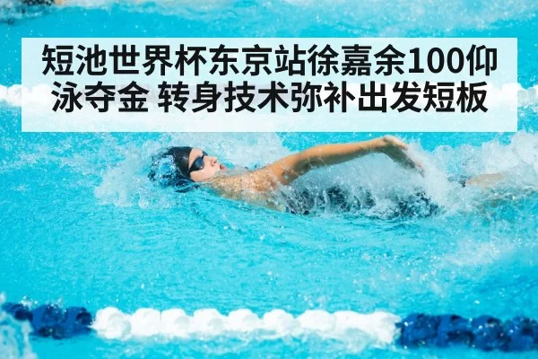 短池世界杯东京站徐嘉余100仰泳夺金 转身技术弥补出发短板