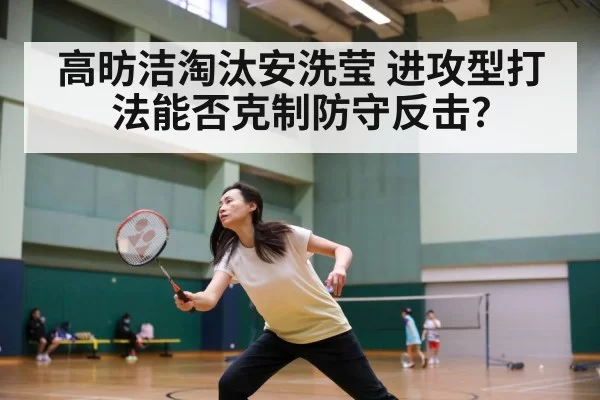 高昉洁淘汰安洗莹 进攻型打法能否克制防守反击?
