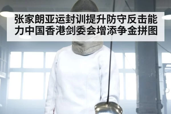 张家朗亚运封训提升防守反击能力中国香港剑委会增添争金拼图