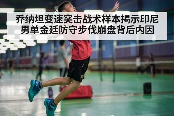 乔纳坦变速突击战术样本揭示印尼男单金廷防守步伐崩盘背后内因