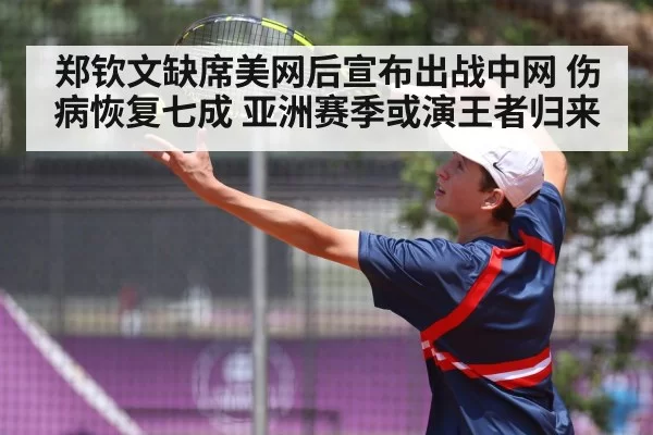 郑钦文缺席美网后宣布出战中网 伤病恢复七成 亚洲赛季或演王者归来