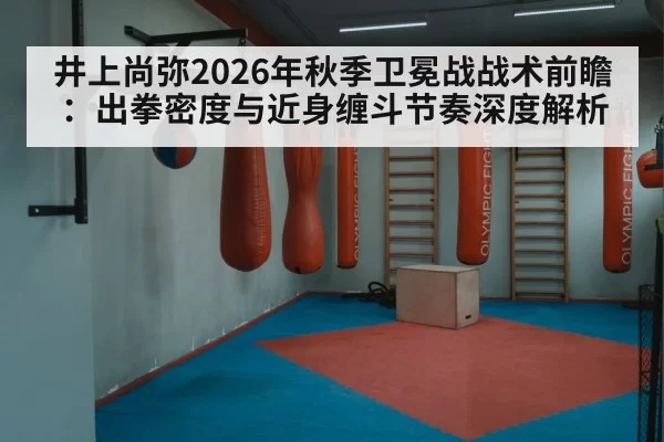 井上尚弥2026年秋季卫冕战战术前瞻:出拳密度与近身缠斗节奏深度解析